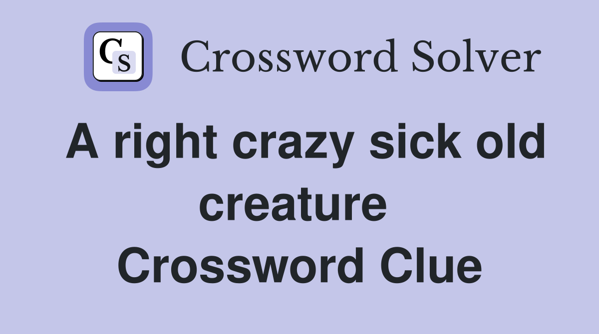 A right crazy sick old creature  Crossword Clue