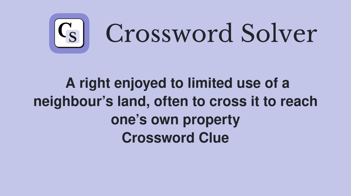 A right enjoyed to limited use of a neighbour’s land, often to cross it to reach one’s own property Crossword Clue
