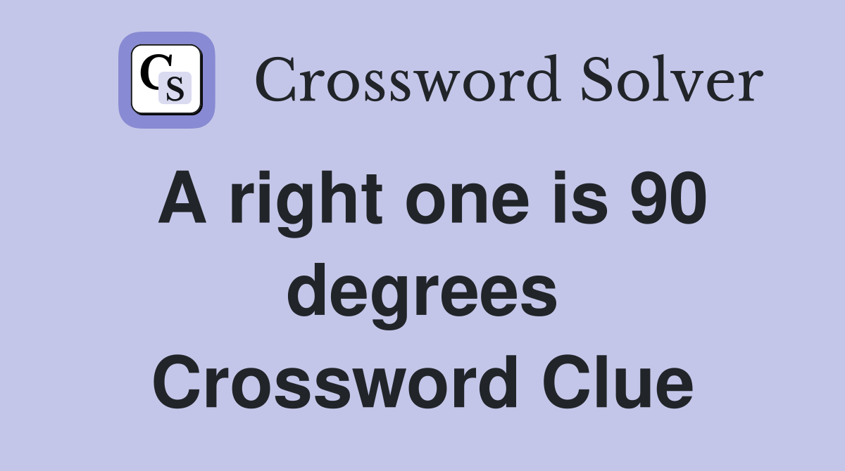 A right one is 90 degrees Crossword Clue
