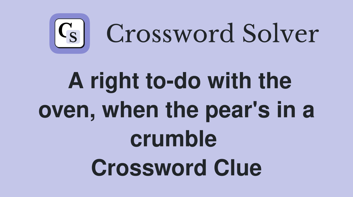 A right to-do with the oven, when the pear's in a crumble  Crossword Clue