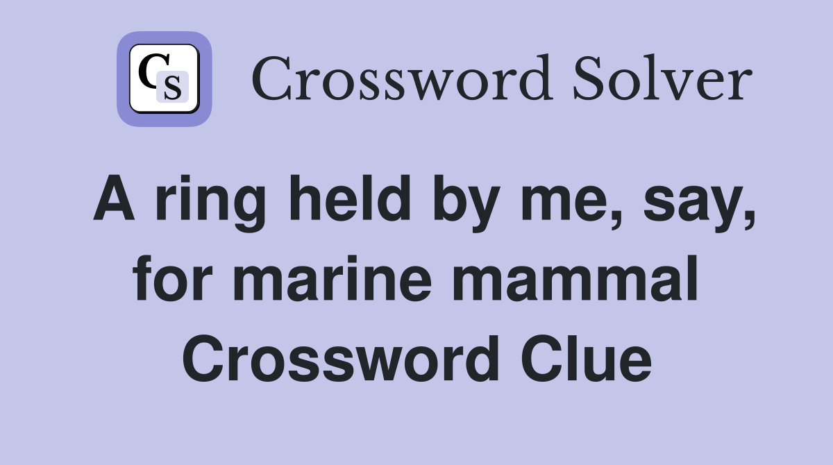 A ring held by me, say, for marine mammal Crossword Clue