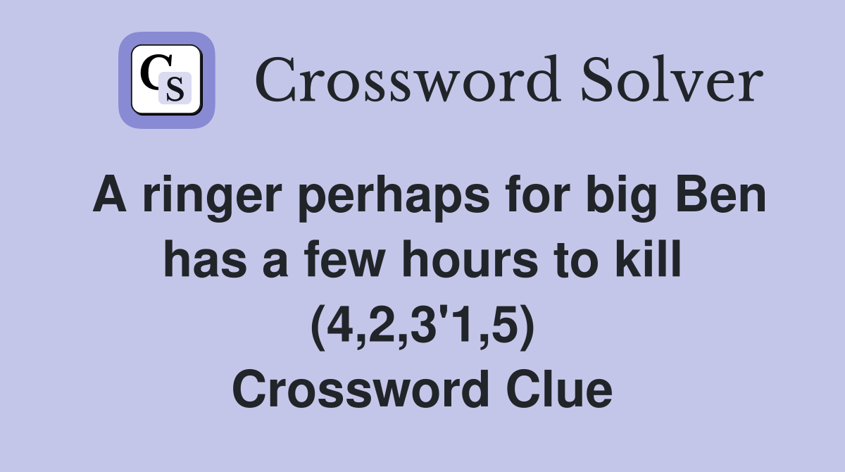 A ringer perhaps for big Ben has a few hours to kill (4,2,3'1,5) Crossword Clue