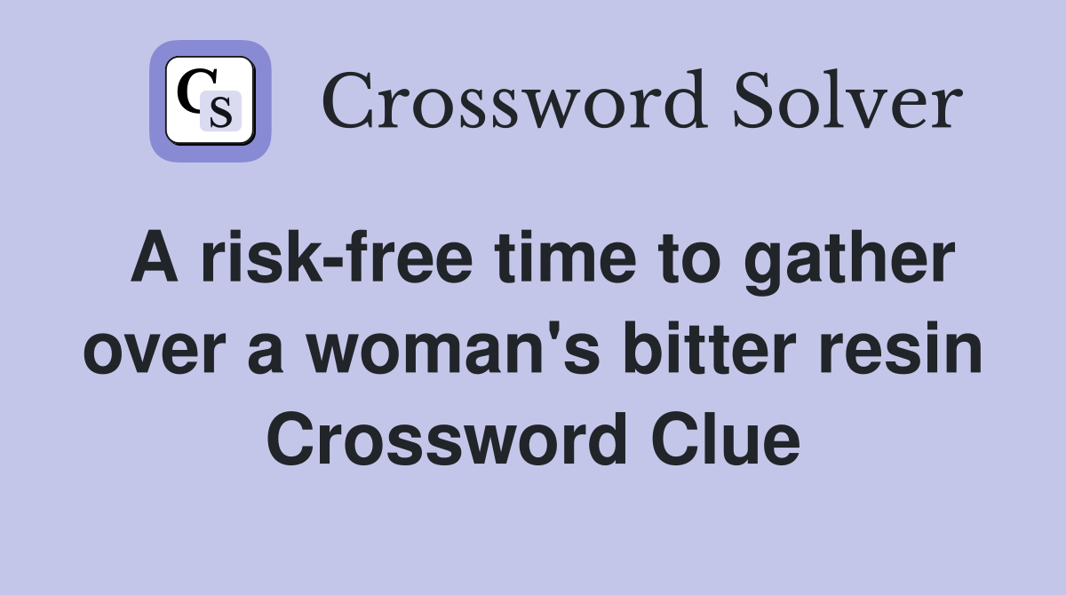 A risk-free time to gather over a woman's bitter resin Crossword Clue