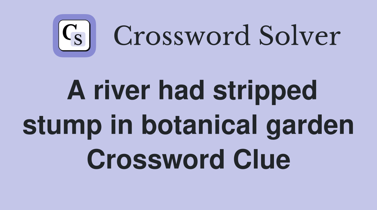 A river had stripped stump in botanical garden Crossword Clue