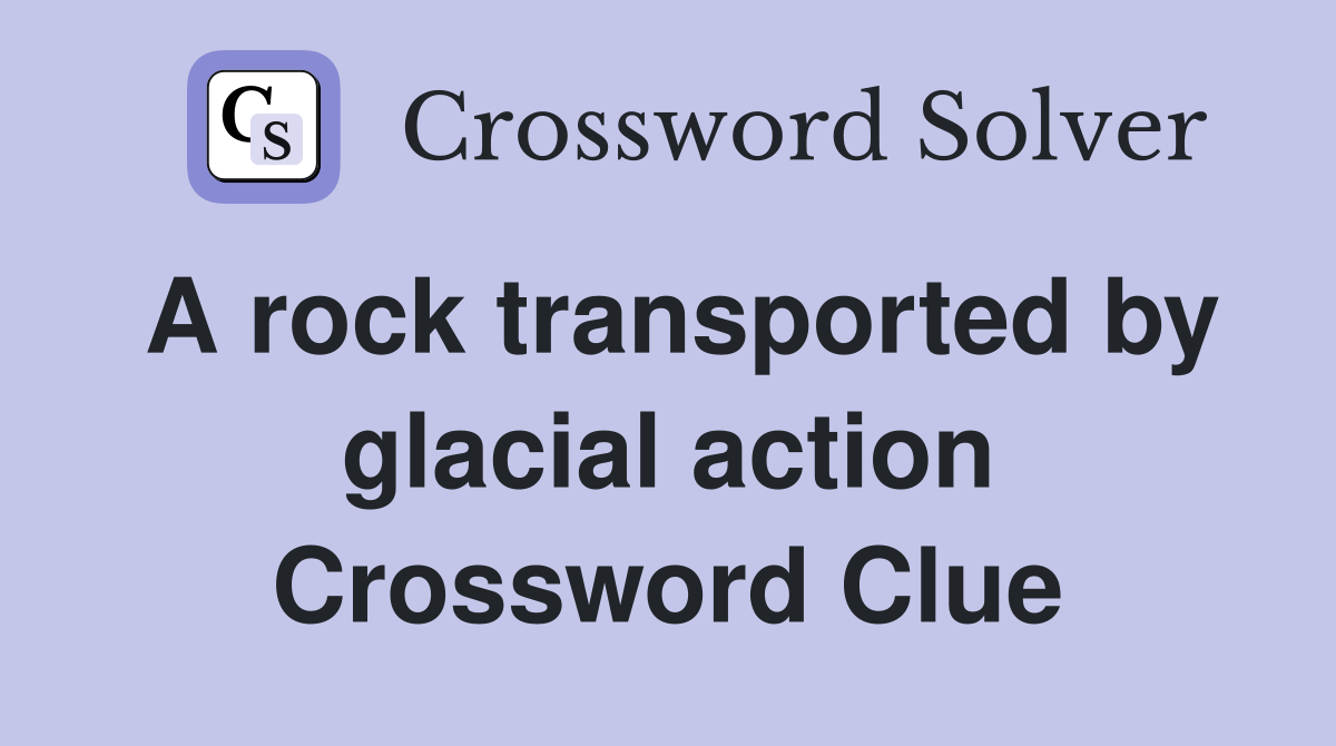 A rock transported by glacial action Crossword Clue