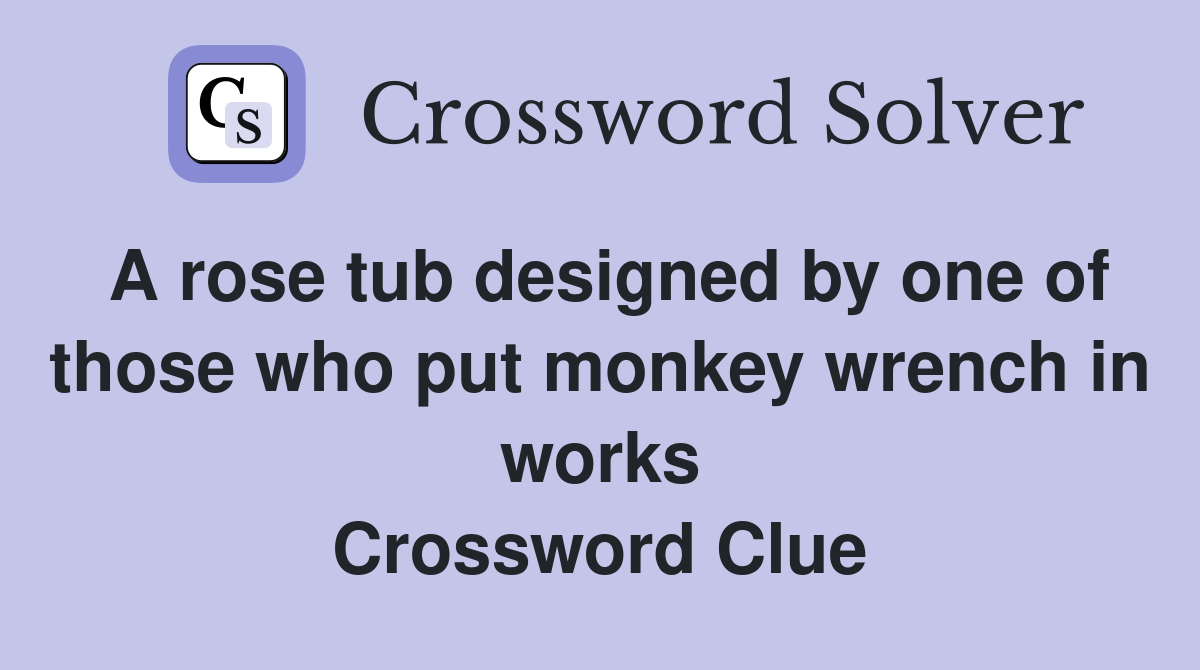 A rose tub designed by one of those who put monkey wrench in works Crossword Clue