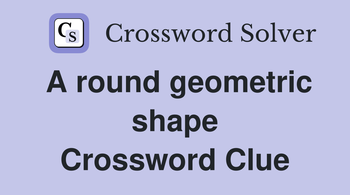 A round geometric shape Crossword Clue