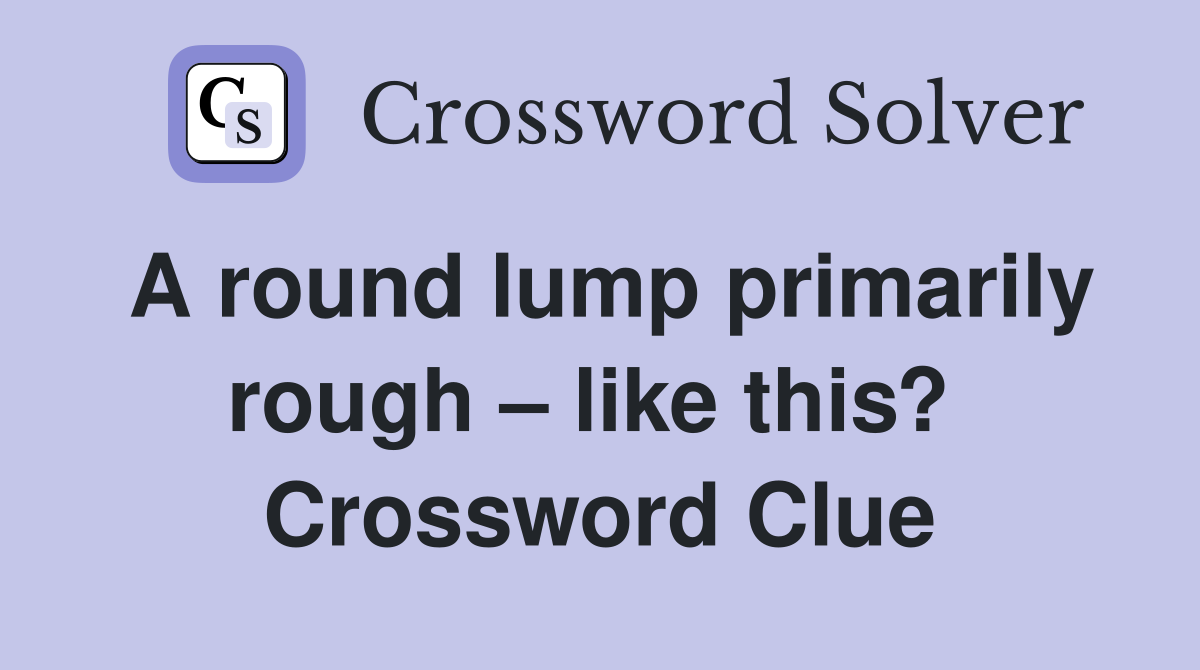 A round lump primarily rough – like this?  Crossword Clue