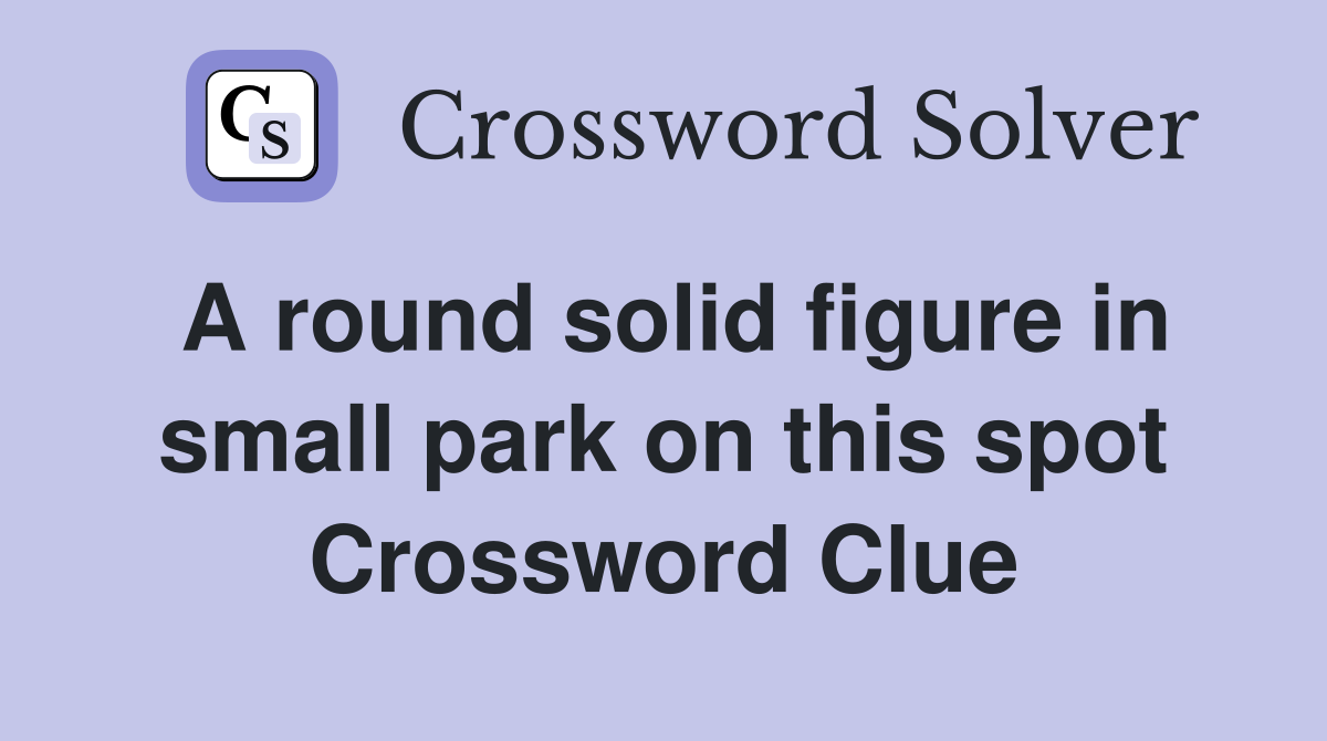 A round solid figure in small park on this spot Crossword Clue