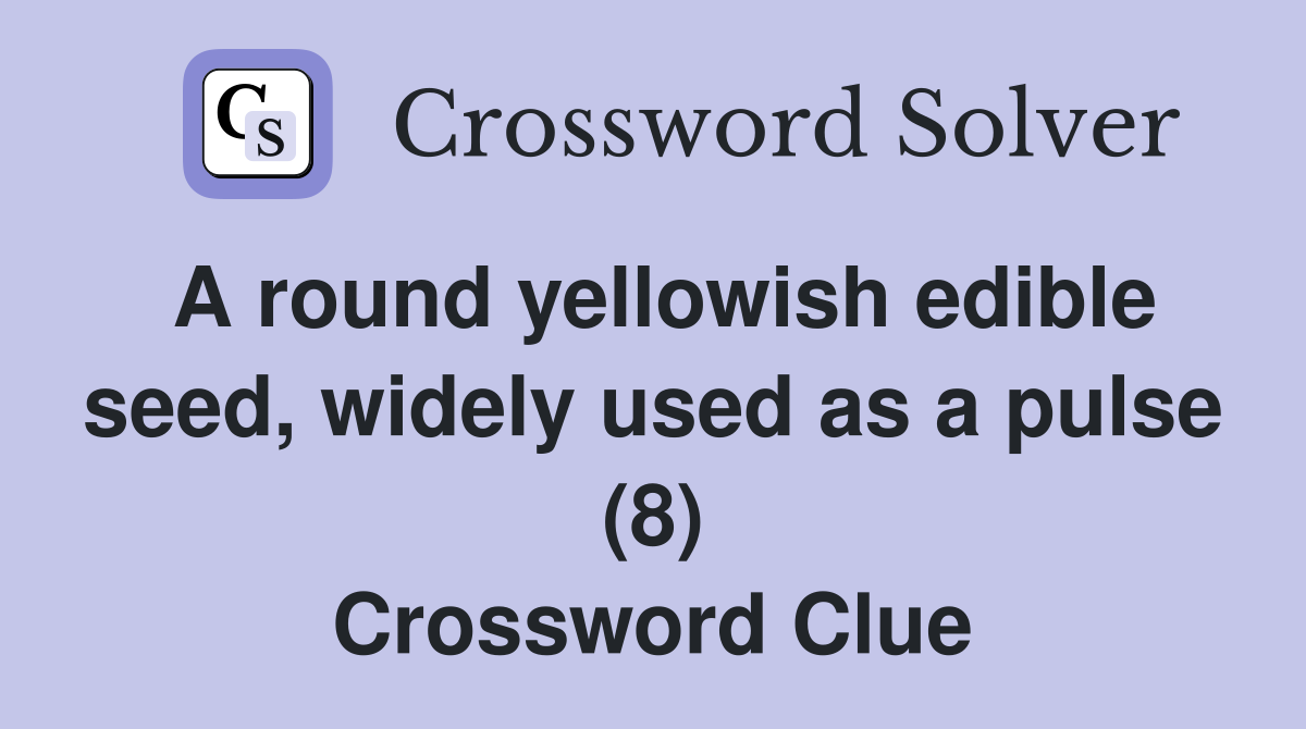 A round yellowish edible seed, widely used as a pulse (8) Crossword Clue