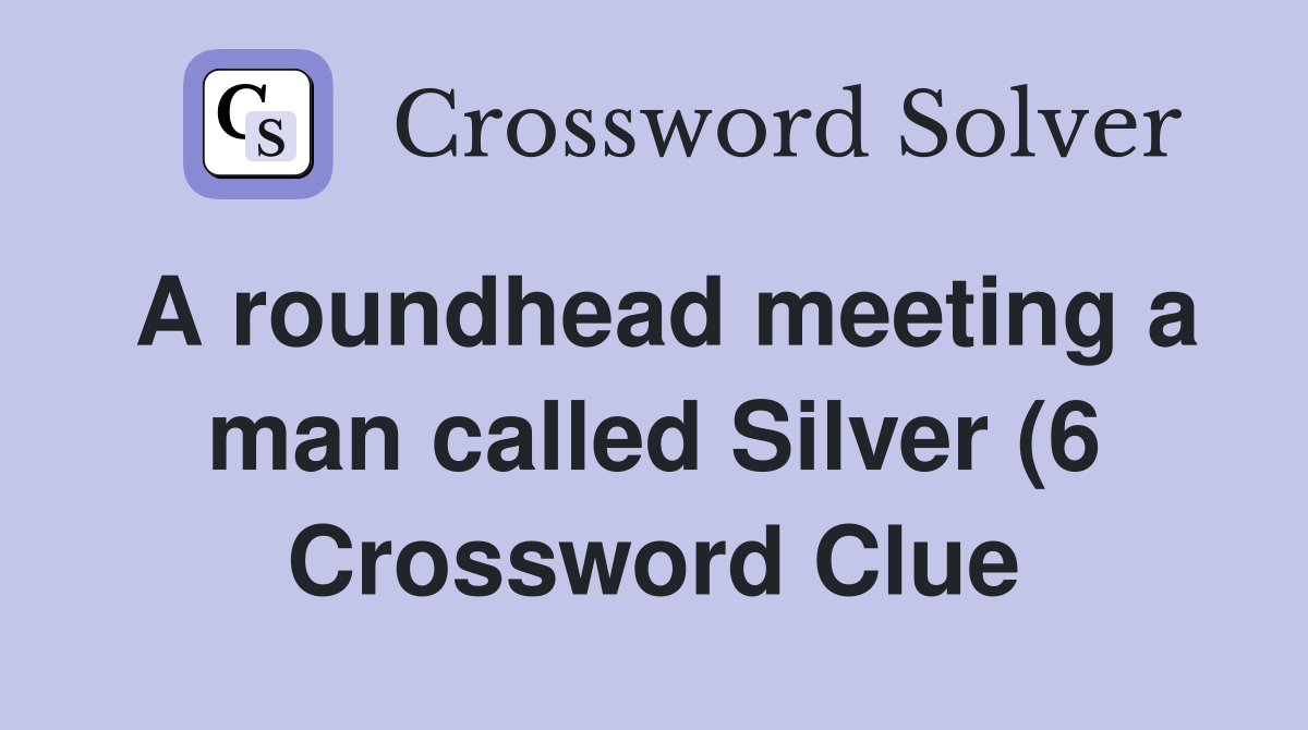 A roundhead meeting a man called Silver (6) Crossword Clue Answers A roundhead meeting a man called Silver (6) Crossword Clue Answers