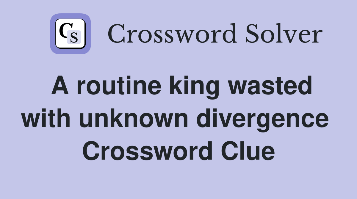 A routine king wasted with unknown divergence  Crossword Clue