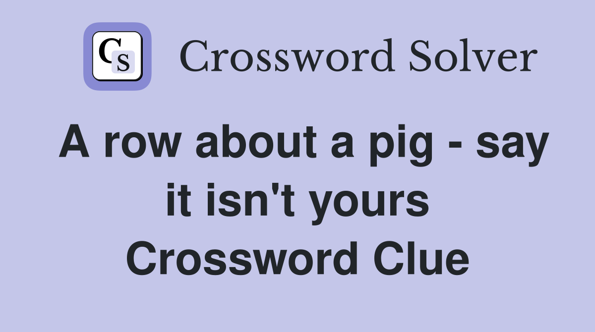 A row about a pig - say it isn't yours Crossword Clue