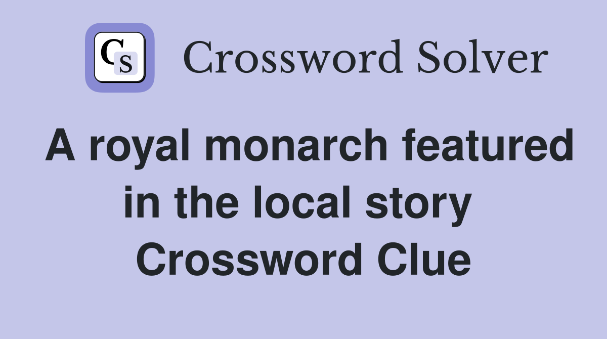 A royal monarch featured in the local story  Crossword Clue