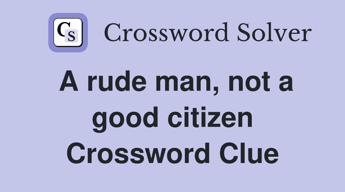 A rude man, not a good citizen Crossword Clue