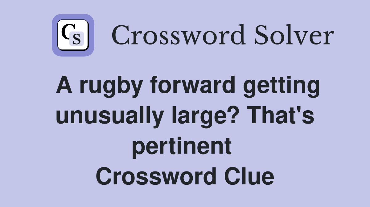 A rugby forward getting unusually large? That's pertinent  Crossword Clue