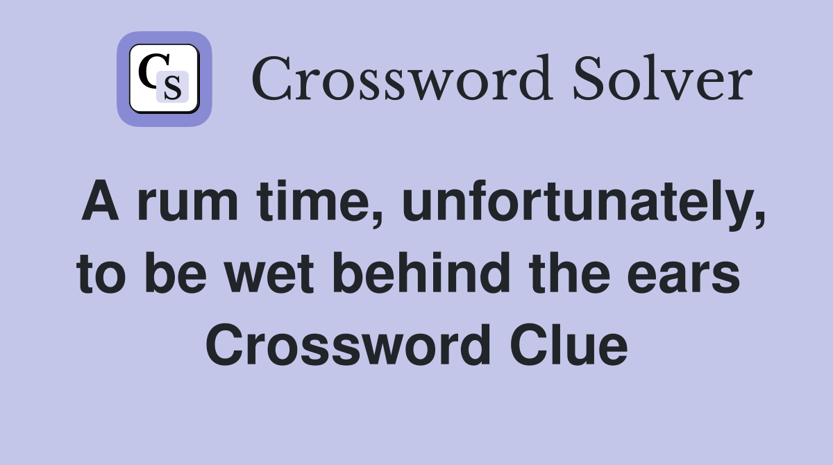 A rum time, unfortunately, to be wet behind the ears  Crossword Clue