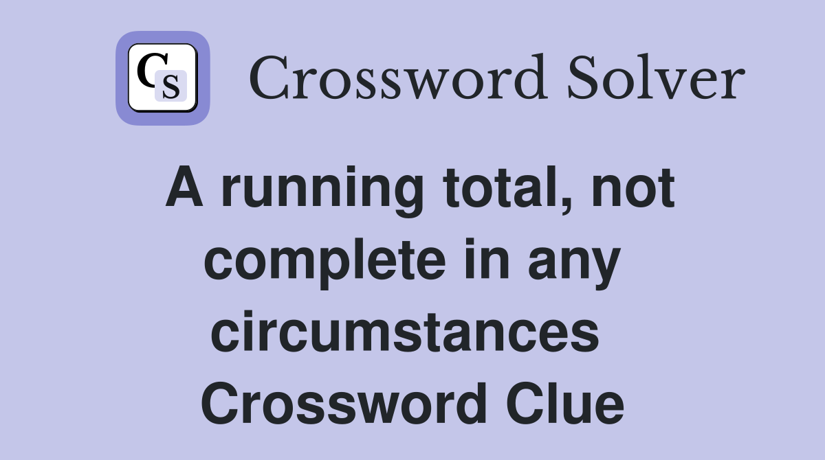 A running total, not complete in any circumstances  Crossword Clue