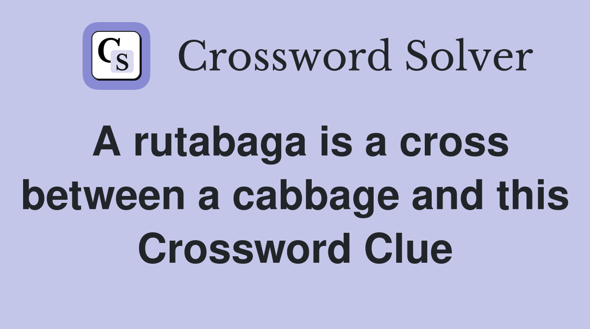 A rutabaga is a cross between a cabbage and this Crossword Clue