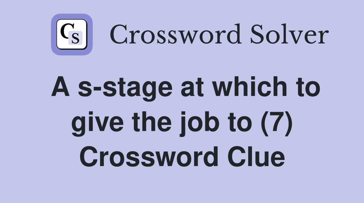 A s-stage at which to give the job to (7) Crossword Clue