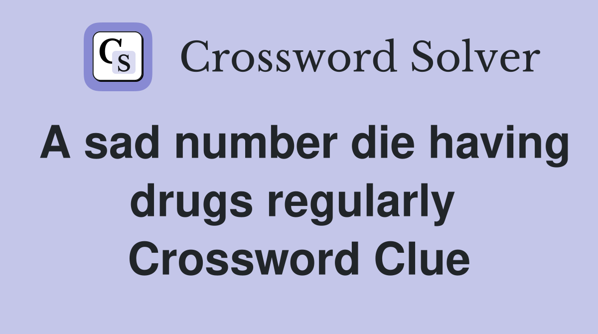 A sad number die having drugs regularly  Crossword Clue