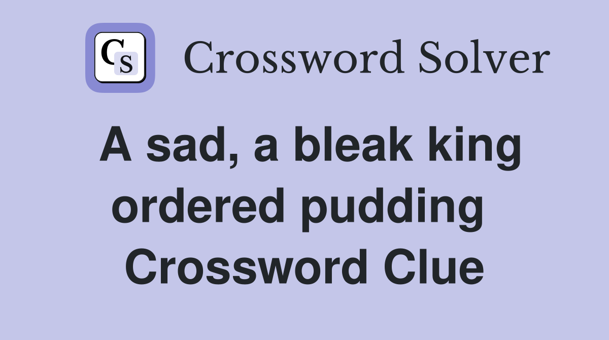 A sad, a bleak king ordered pudding  Crossword Clue