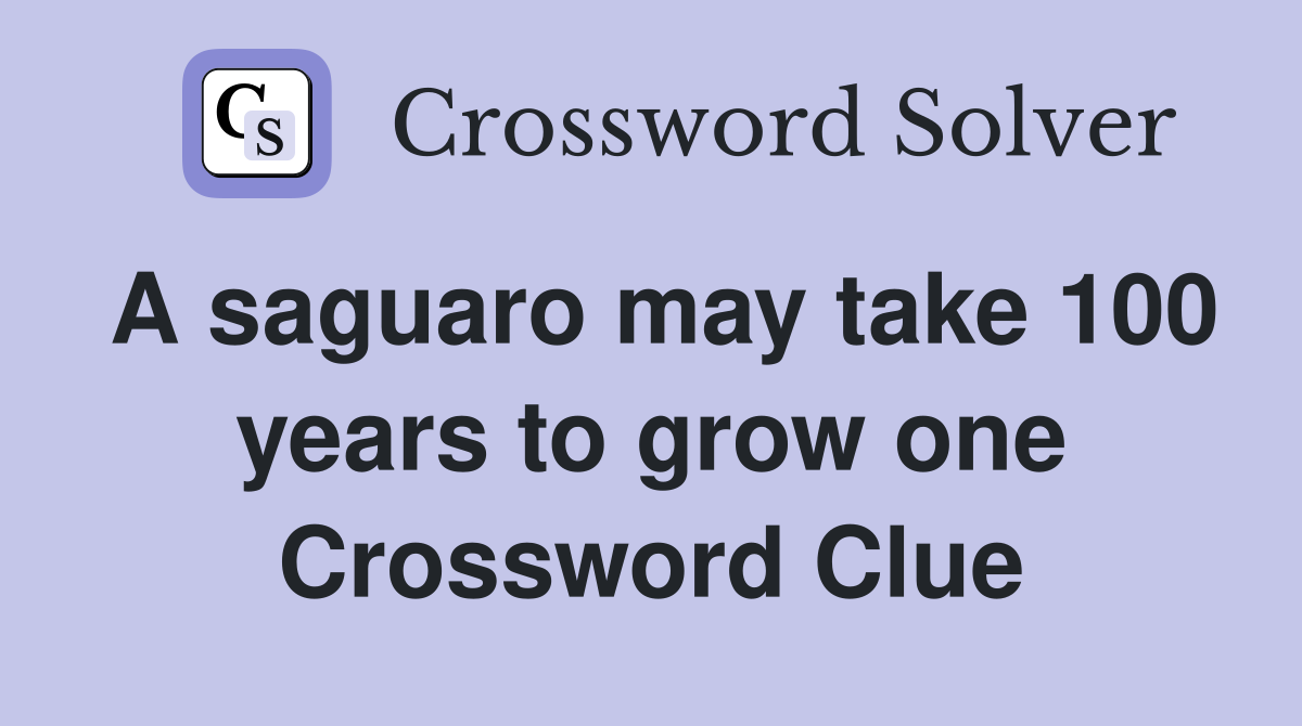 A saguaro may take 100 years to grow one Crossword Clue