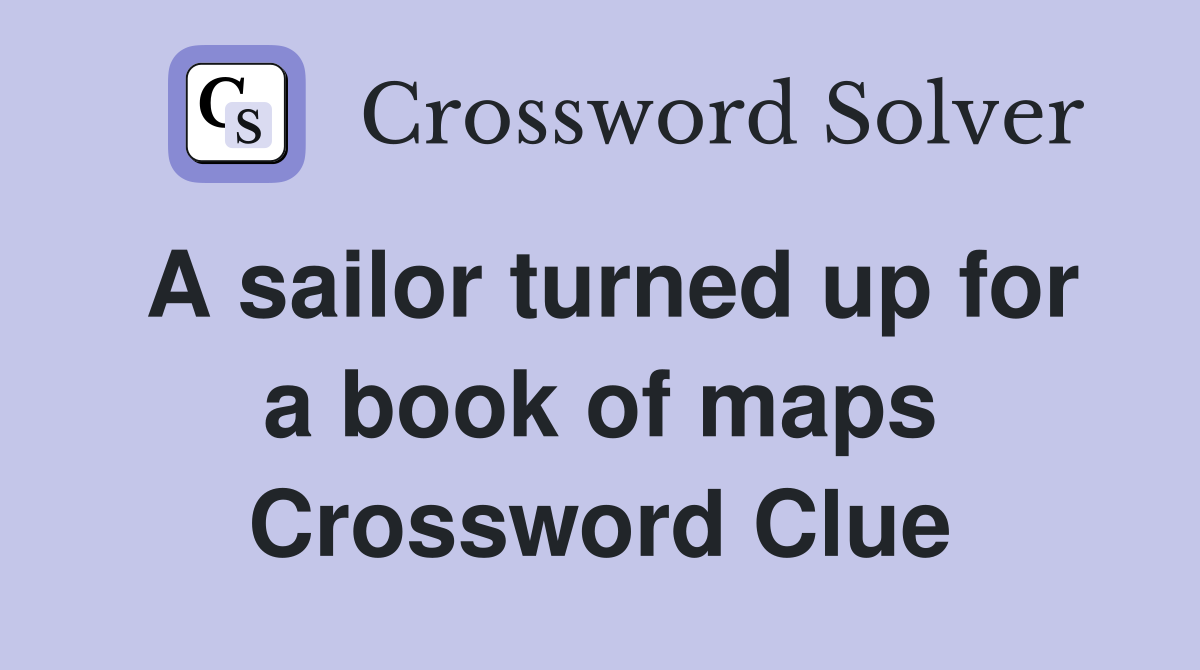 A sailor turned up for a book of maps Crossword Clue