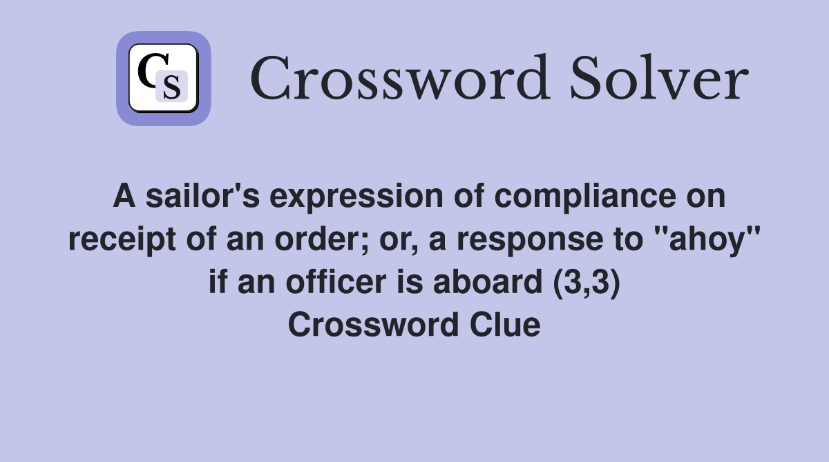A sailor's expression of compliance on receipt of an order; or, a response to "ahoy" if an officer is aboard (3,3) Crossword Clue