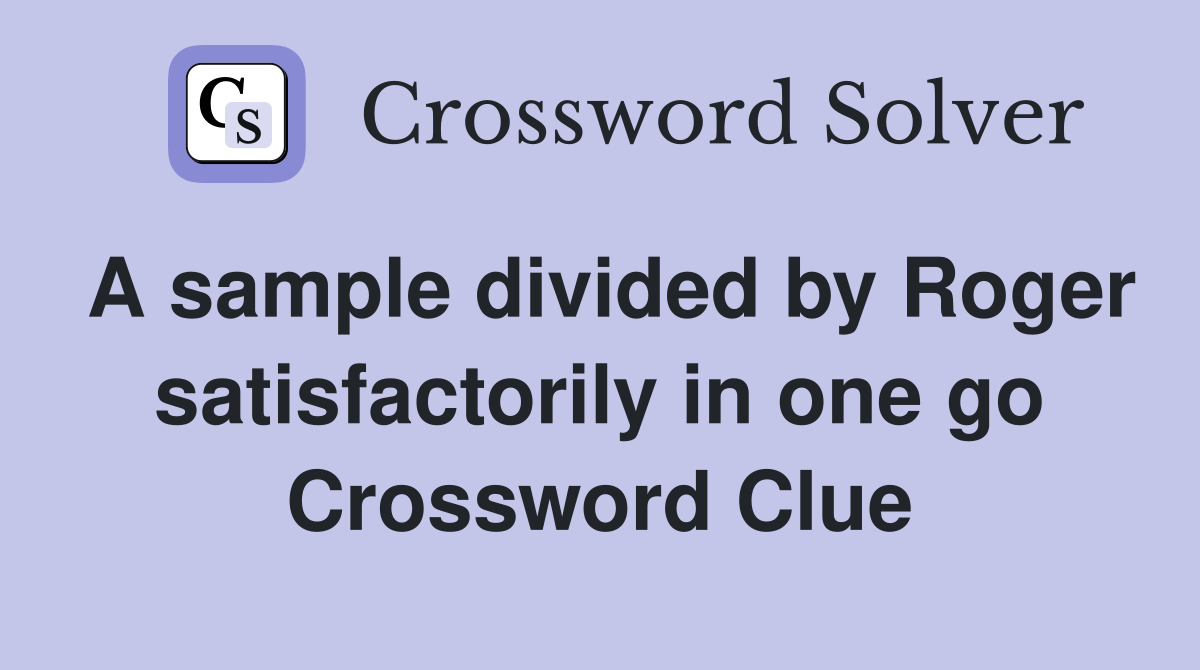 A sample divided by Roger satisfactorily in one go Crossword Clue