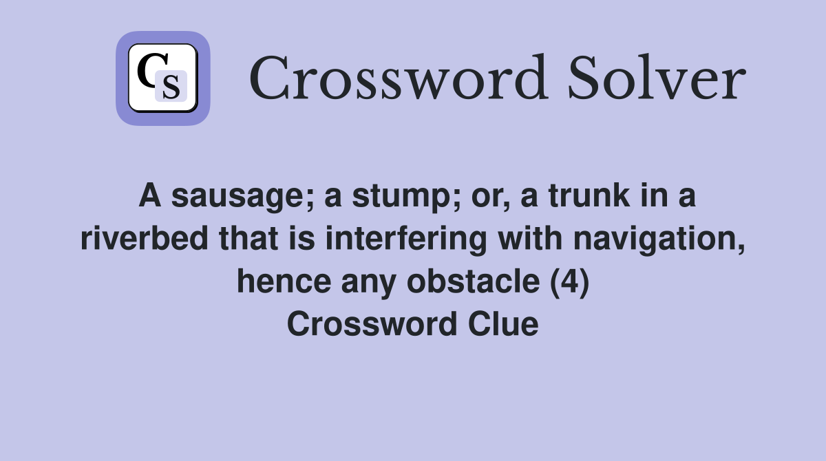 A sausage; a stump; or, a trunk in a riverbed that is interfering with navigation, hence any obstacle (4) Crossword Clue