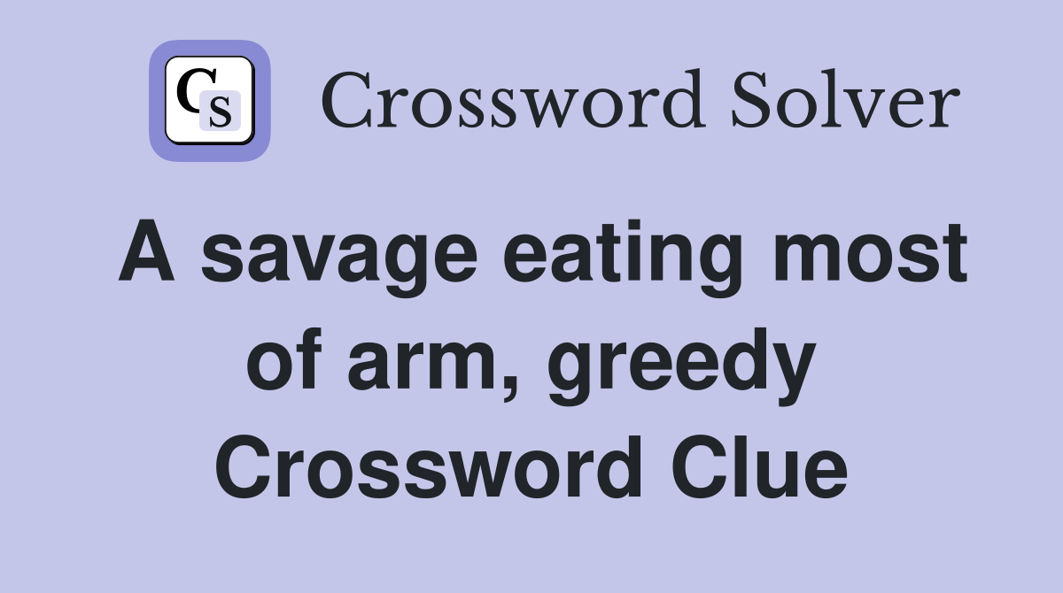A savage eating most of arm, greedy Crossword Clue