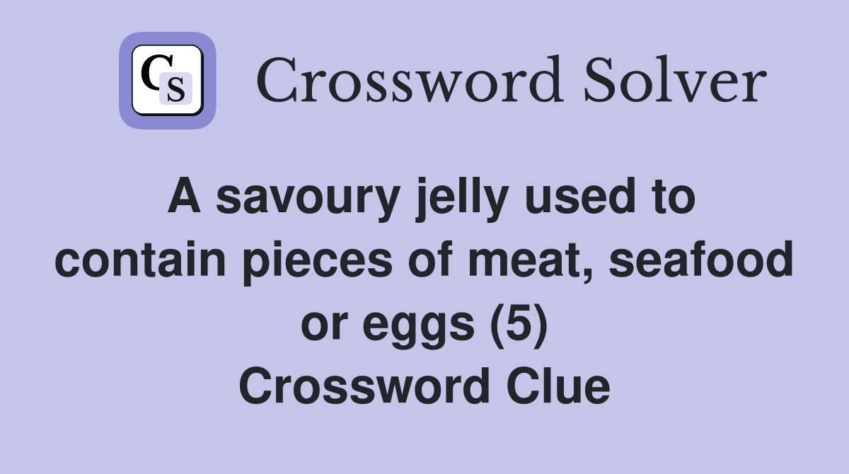 A savoury jelly used to contain pieces of meat, seafood or eggs (5) Crossword Clue