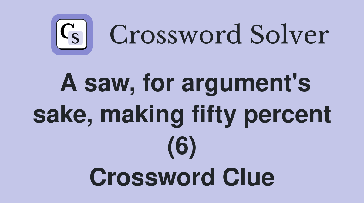 A saw, for argument's sake, making fifty percent (6) Crossword Clue