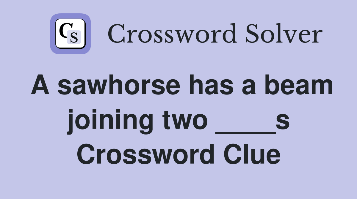 A sawhorse has a beam joining two ____s Crossword Clue