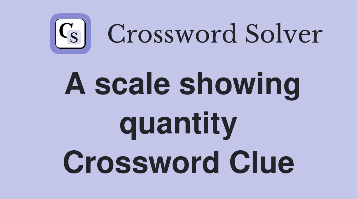 A scale showing quantity Crossword Clue