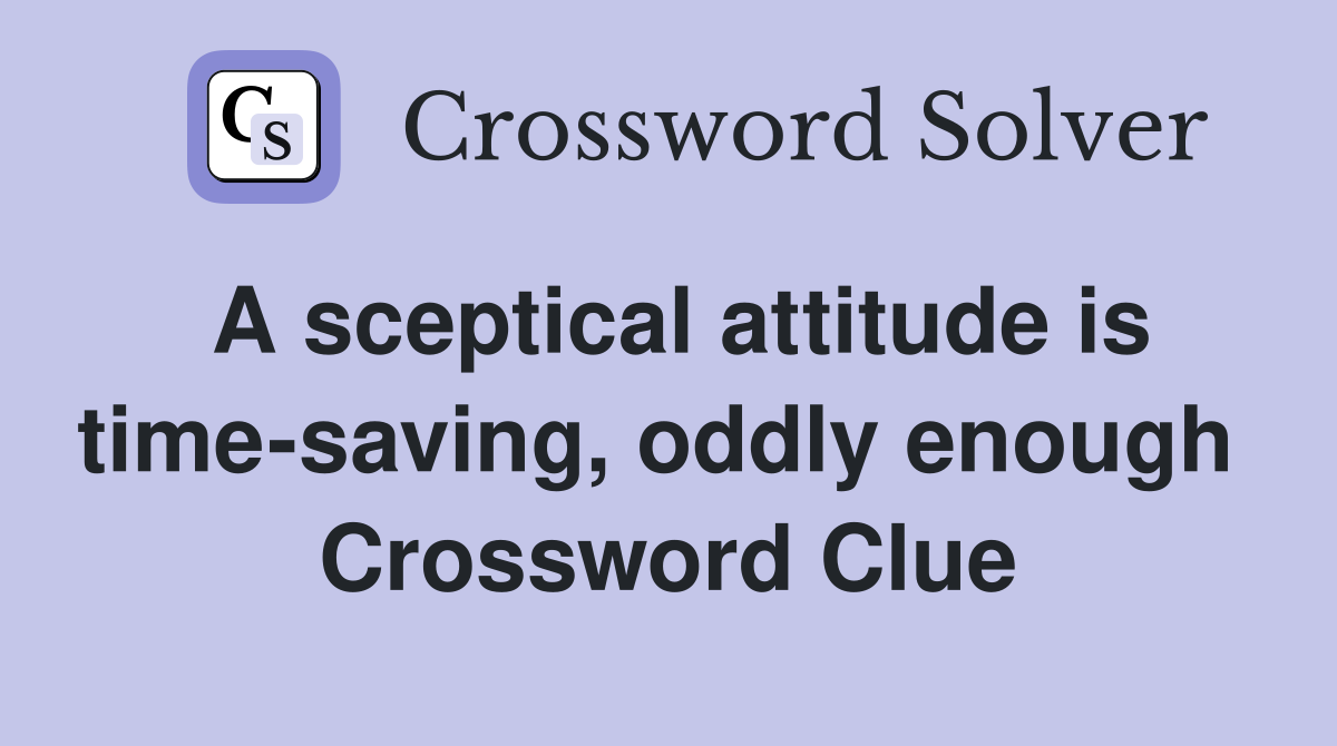 A sceptical attitude is time-saving, oddly enough  Crossword Clue