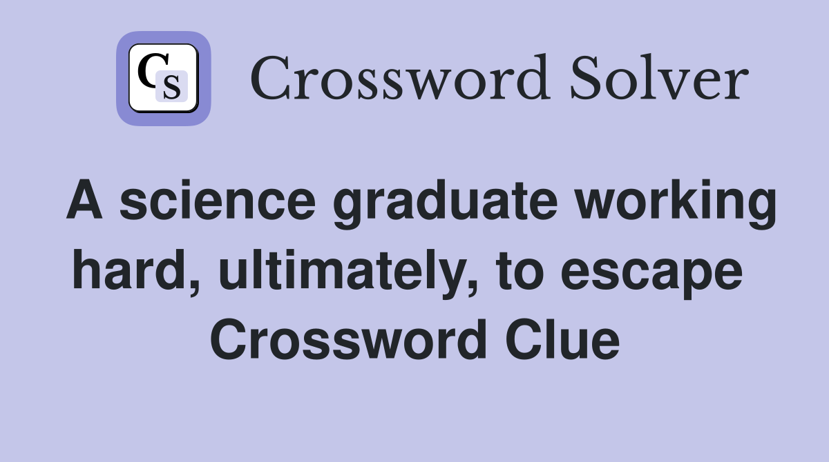 A science graduate working hard, ultimately, to escape  Crossword Clue