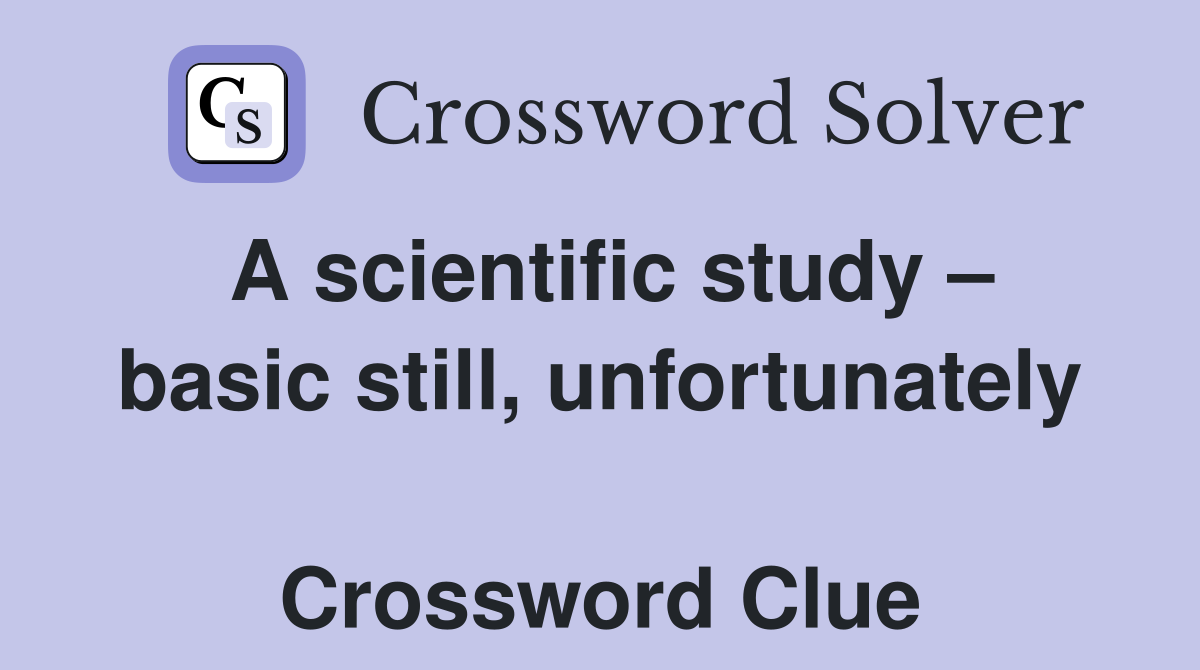 A scientific study – basic still, unfortunately  Crossword Clue