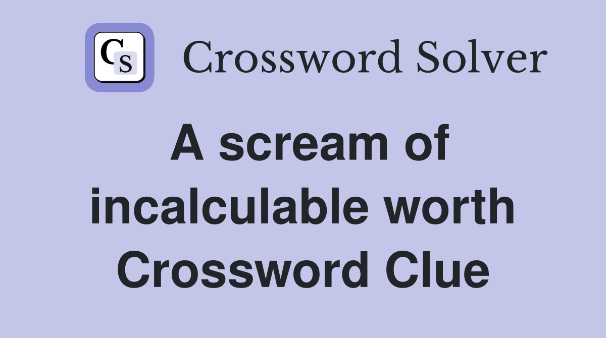 A scream of incalculable worth Crossword Clue