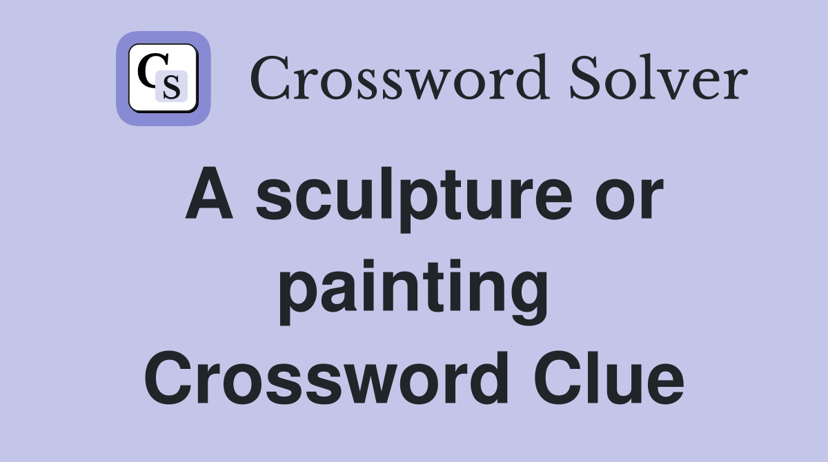 A sculpture or painting Crossword Clue