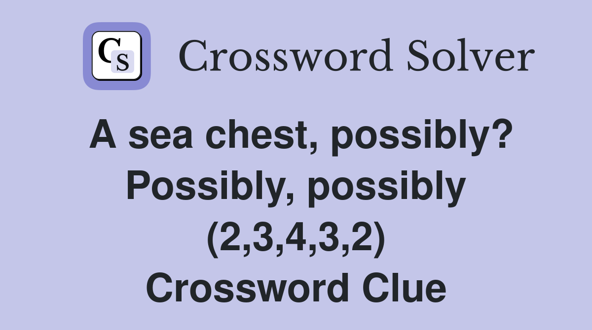A sea chest, possibly? Possibly, possibly (2,3,4,3,2) Crossword Clue