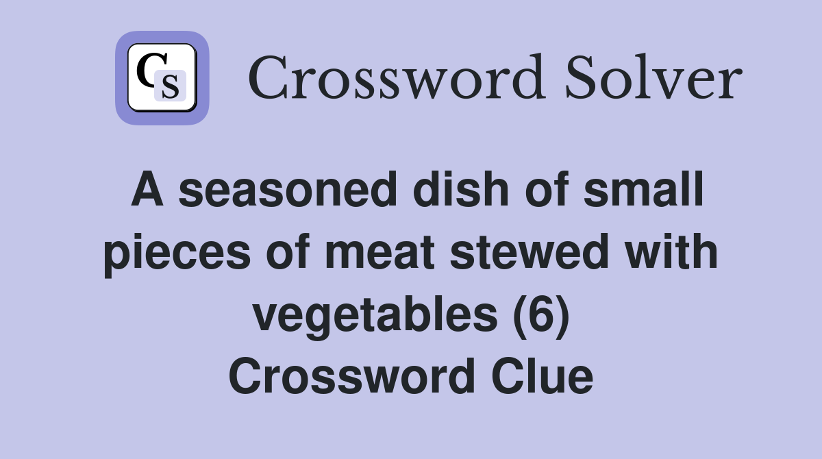 A seasoned dish of small pieces of meat stewed with vegetables (6) Crossword Clue