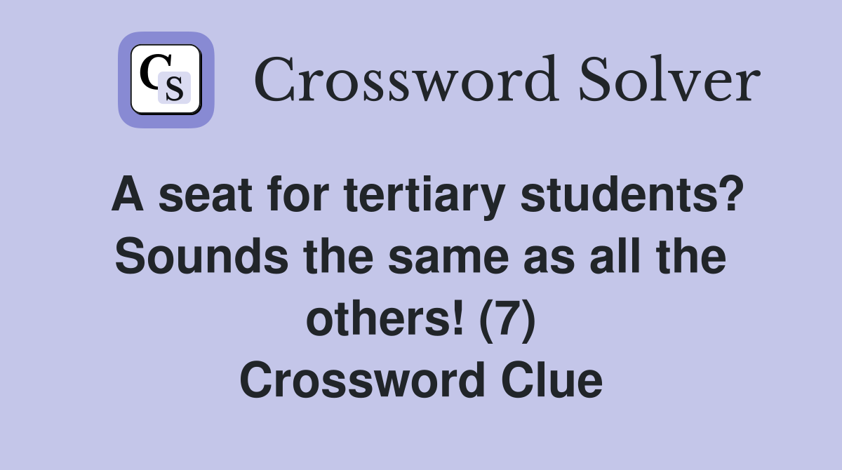 A seat for tertiary students? Sounds the same as all the others! (7) Crossword Clue