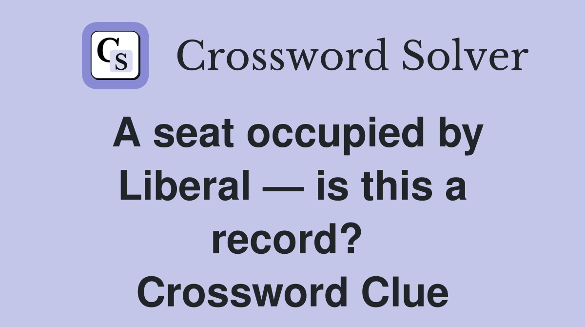 A seat occupied by Liberal — is this a record?  Crossword Clue