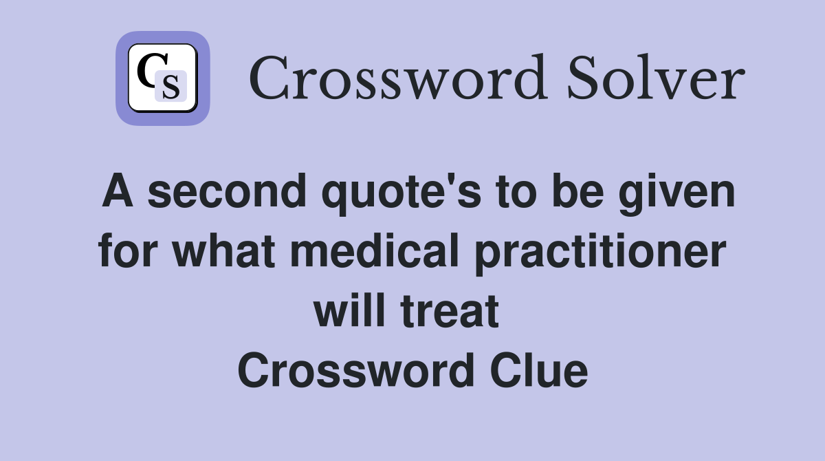 A second quote's to be given for what medical practitioner will treat  Crossword Clue