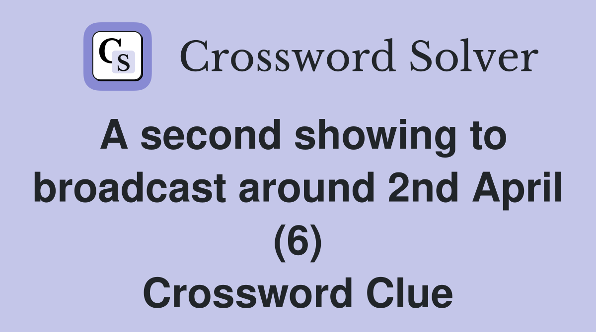 A second showing to broadcast around 2nd April (6) Crossword Clue