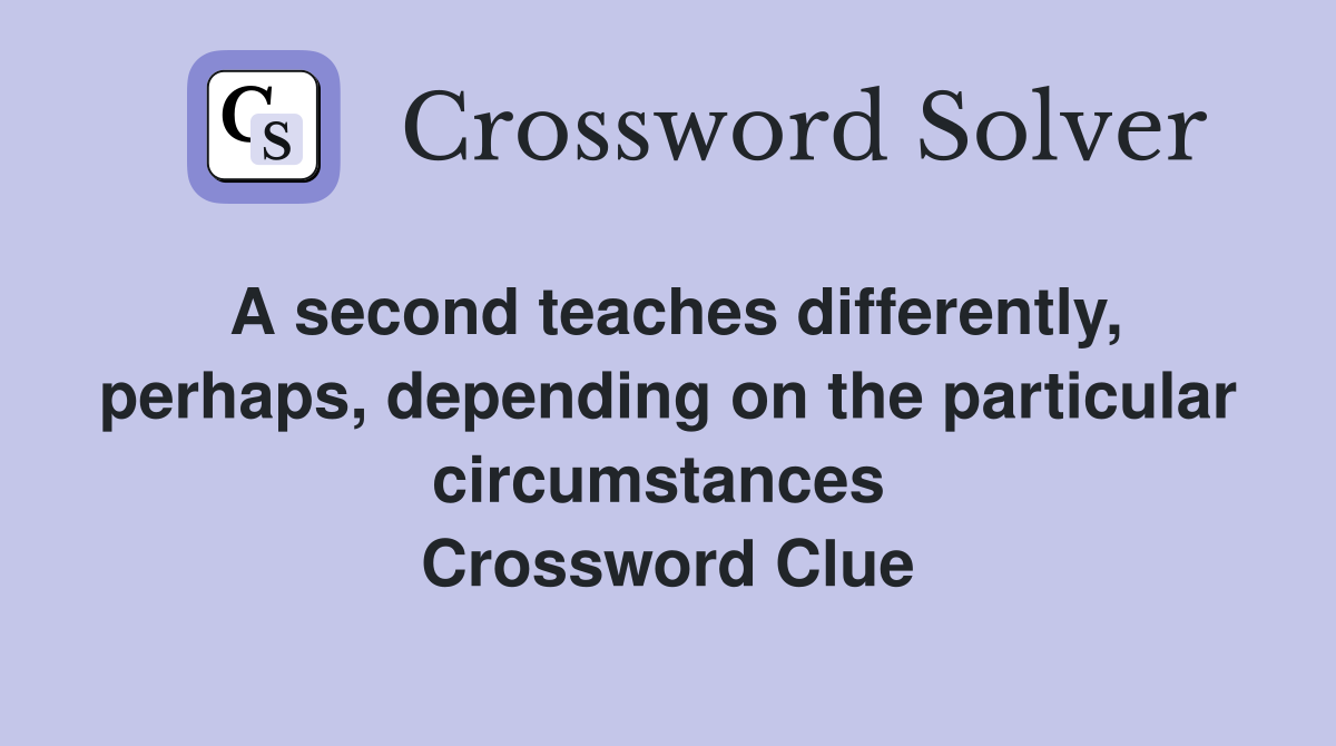 A second teaches differently, perhaps, depending on the particular circumstances  Crossword Clue