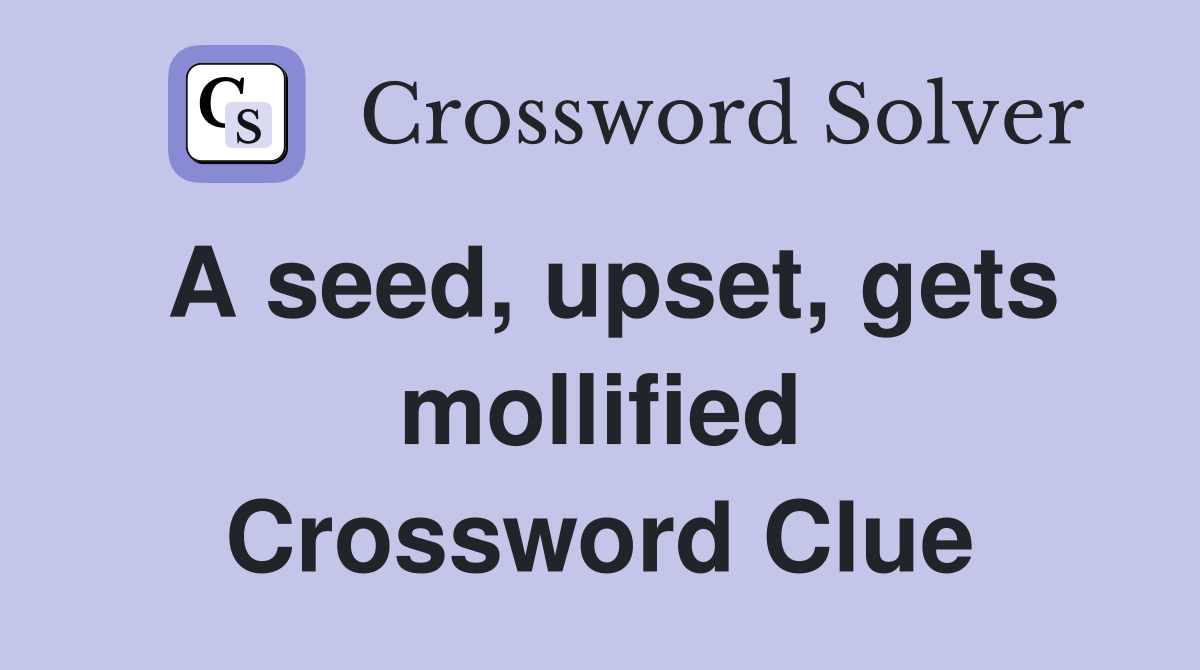 A seed, upset, gets mollified Crossword Clue