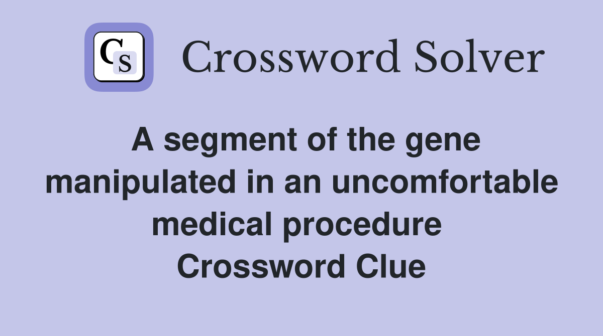 A segment of the gene manipulated in an uncomfortable medical procedure  Crossword Clue